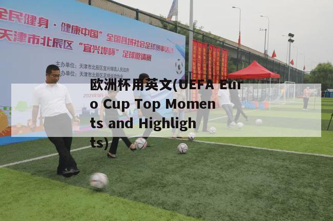 欧洲杯用英文(UEFA Euro Cup Top Moments and Highlights)