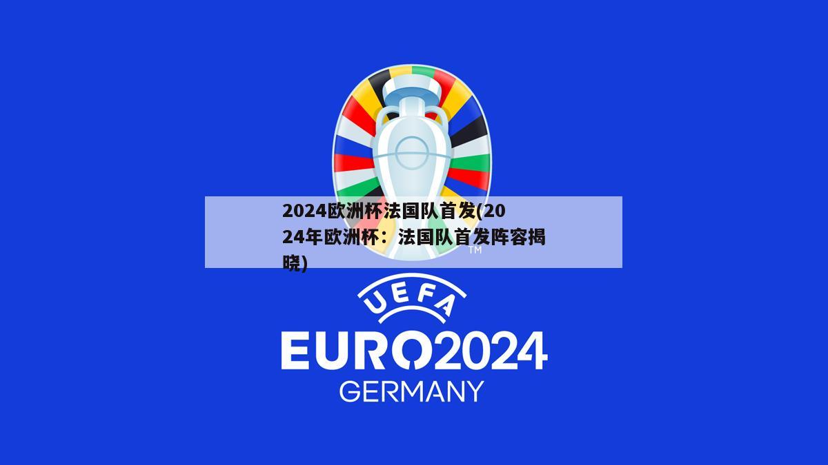 2024欧洲杯法国队首发(2024年欧洲杯：法国队首发阵容揭晓)